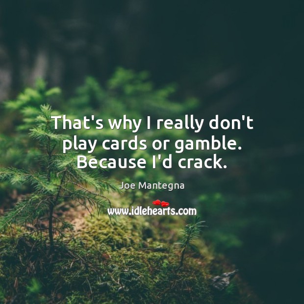 That’s why I really don’t play cards or gamble. Because I’d crack. Image