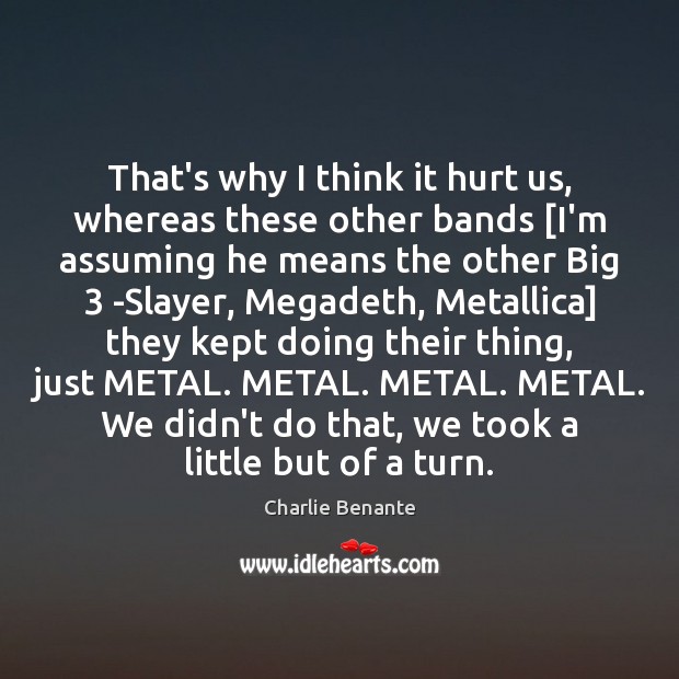 That’s why I think it hurt us, whereas these other bands [I’m Charlie Benante Picture Quote