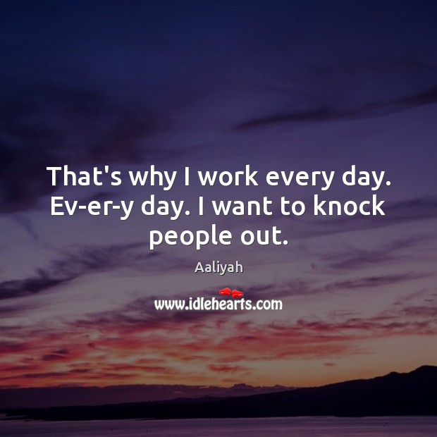 That’s why I work every day. Ev-er-y day. I want to knock people out. Aaliyah Picture Quote
