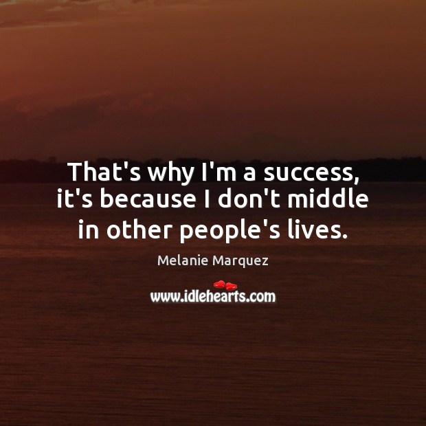 That’s why I’m a success, it’s because I don’t middle in other people’s lives. Melanie Marquez Picture Quote