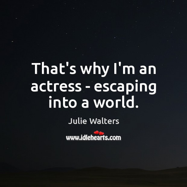 That’s why I’m an actress – escaping into a world. Julie Walters Picture Quote