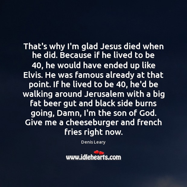 That’s why I’m glad Jesus died when he did. Because if he Denis Leary Picture Quote