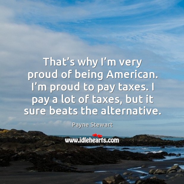 That’s why I’m very proud of being american. I’m proud to pay taxes. Payne Stewart Picture Quote