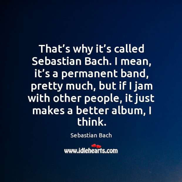 That’s why it’s called sebastian bach. I mean, it’s a permanent band, pretty much Sebastian Bach Picture Quote