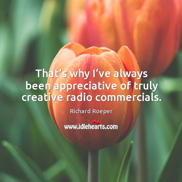 That’s why I’ve always been appreciative of truly creative radio commercials. Richard Roeper Picture Quote