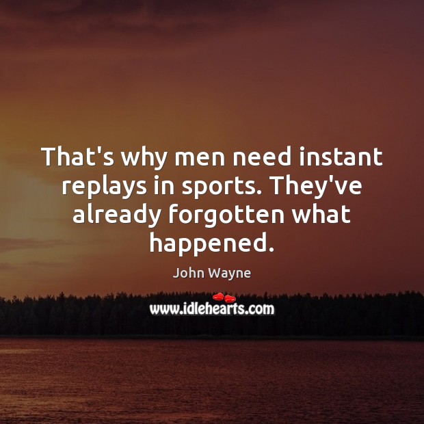 That’s why men need instant replays in sports. They’ve already forgotten what happened. John Wayne Picture Quote