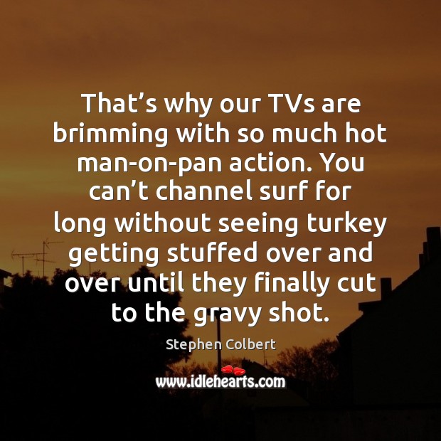 That’s why our TVs are brimming with so much hot man-on-pan Stephen Colbert Picture Quote