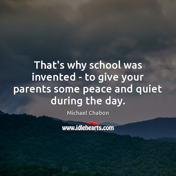 That’s why school was invented – to give your parents some peace and quiet during the day. Michael Chabon Picture Quote