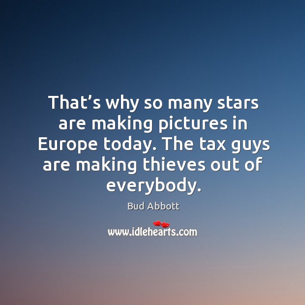 That’s why so many stars are making pictures in europe today. The tax guys are making thieves out of everybody. Bud Abbott Picture Quote