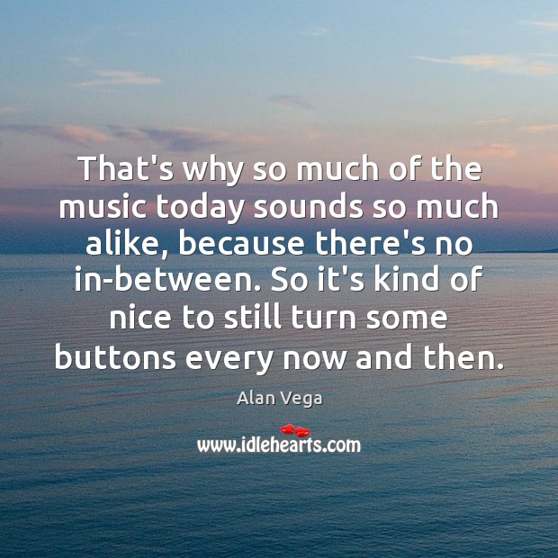 That’s why so much of the music today sounds so much alike, Alan Vega Picture Quote