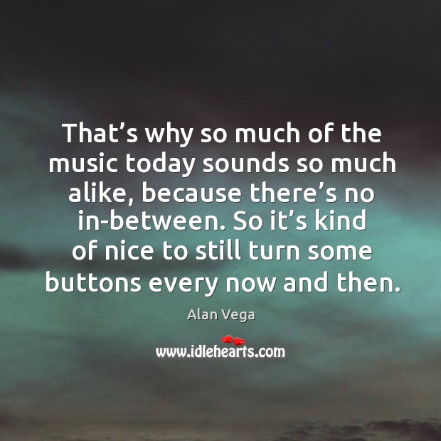 That’s why so much of the music today sounds so much alike, because there’s no in-between. Image