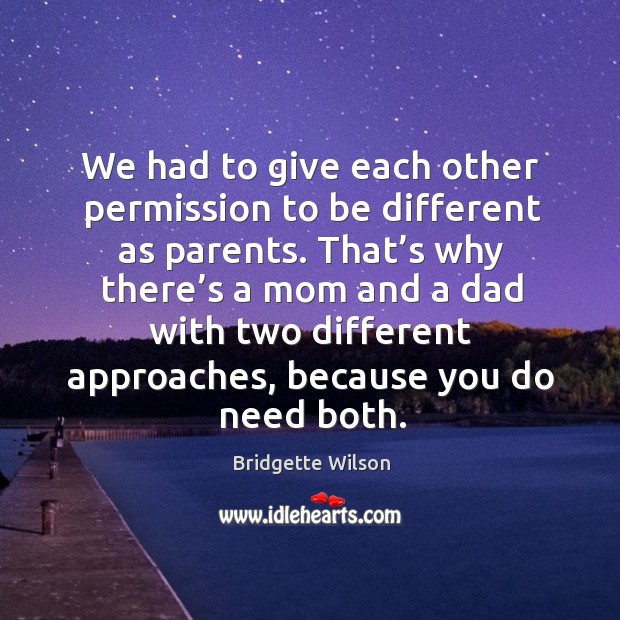 That’s why there’s a mom and a dad with two different approaches, because you do need both. Bridgette Wilson Picture Quote