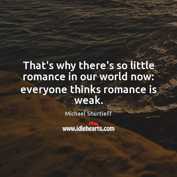 That’s why there’s so little romance in our world now: everyone thinks romance is weak. Michael Shurtleff Picture Quote