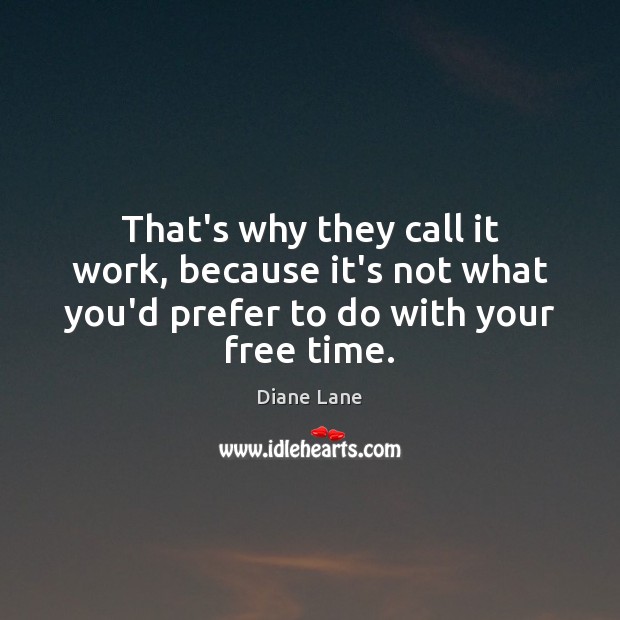 That’s why they call it work, because it’s not what you’d prefer Diane Lane Picture Quote