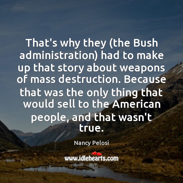 That’s why they (the Bush administration) had to make up that story Nancy Pelosi Picture Quote