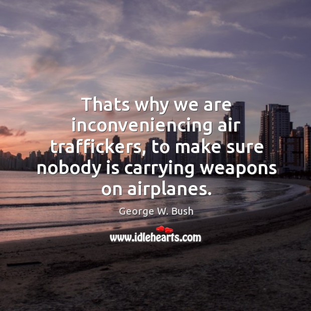 Thats why we are inconveniencing air traffickers, to make sure nobody is George W. Bush Picture Quote