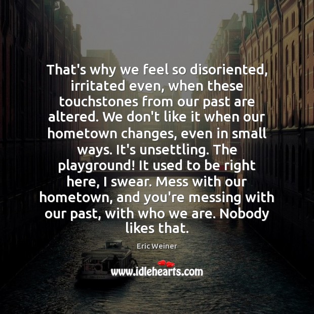 That’s why we feel so disoriented, irritated even, when these touchstones from Eric Weiner Picture Quote