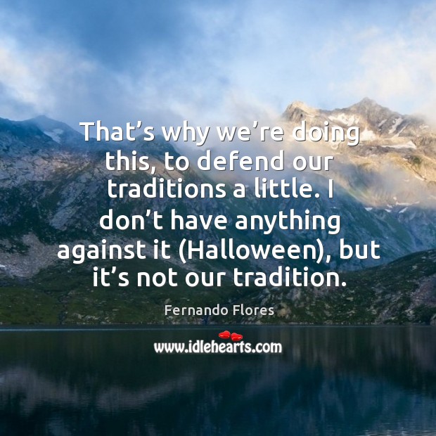 That’s why we’re doing this, to defend our traditions a little. I don’t have anything Fernando Flores Picture Quote
