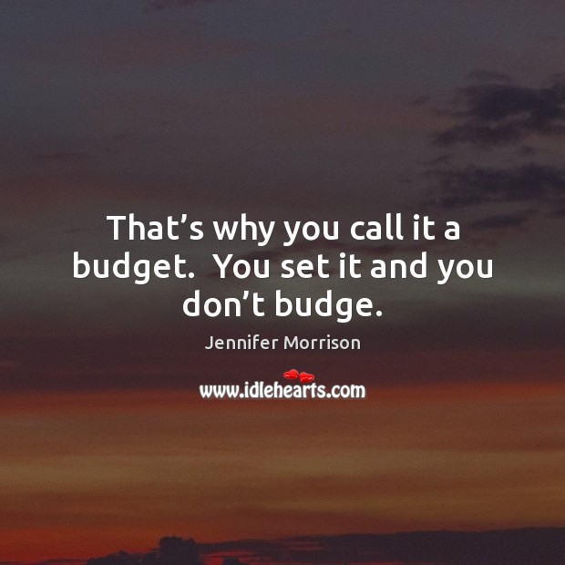 That’s why you call it a budget.  You set it and you don’t budge. Jennifer Morrison Picture Quote