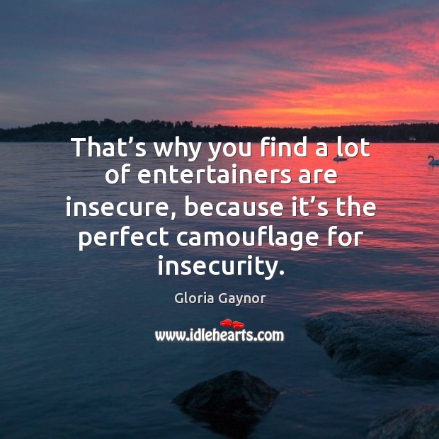 That’s why you find a lot of entertainers are insecure, because it’s the perfect camouflage for insecurity. Gloria Gaynor Picture Quote