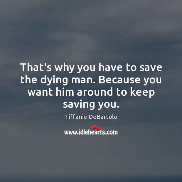 That’s why you have to save the dying man. Because you want him around to keep saving you. Tiffanie DeBartolo Picture Quote