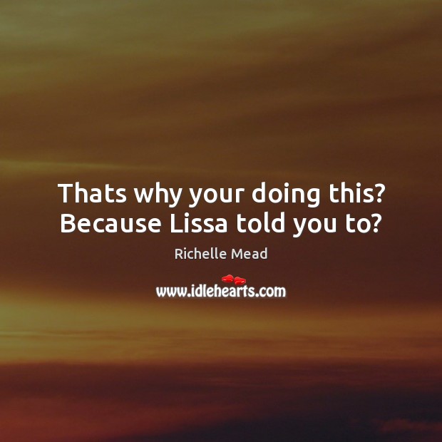Thats why your doing this? Because Lissa told you to? Image