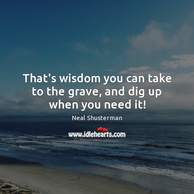 That’s wisdom you can take to the grave, and dig up when you need it! Neal Shusterman Picture Quote