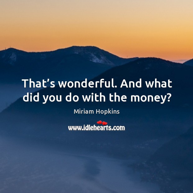 That’s wonderful. And what did you do with the money? Miriam Hopkins Picture Quote