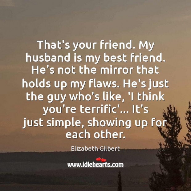 That’s your friend. My husband is my best friend. He’s not the Elizabeth Gilbert Picture Quote