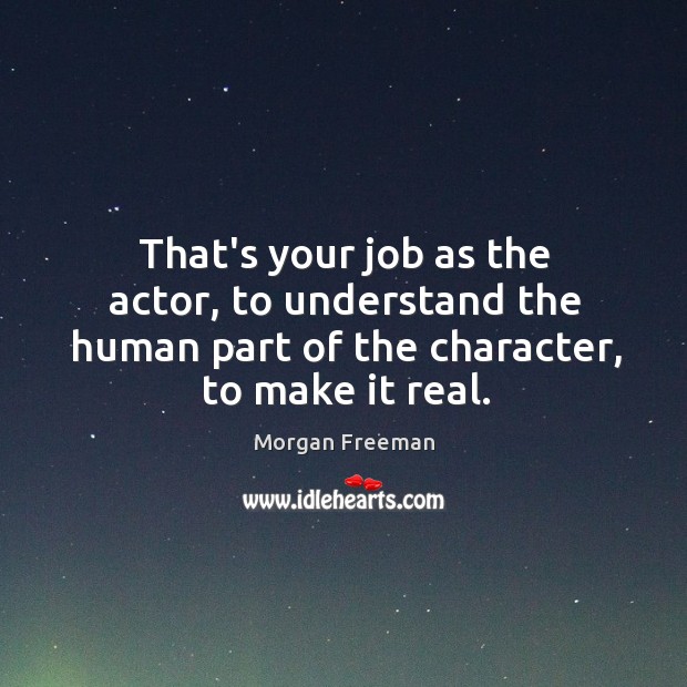That’s your job as the actor, to understand the human part of Morgan Freeman Picture Quote