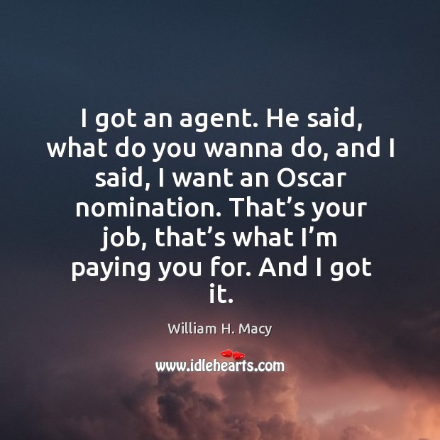 That’s your job, that’s what I’m paying you for. And I got it. William H. Macy Picture Quote