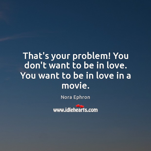 That’s your problem! You don’t want to be in love. You want to be in love in a movie. Nora Ephron Picture Quote