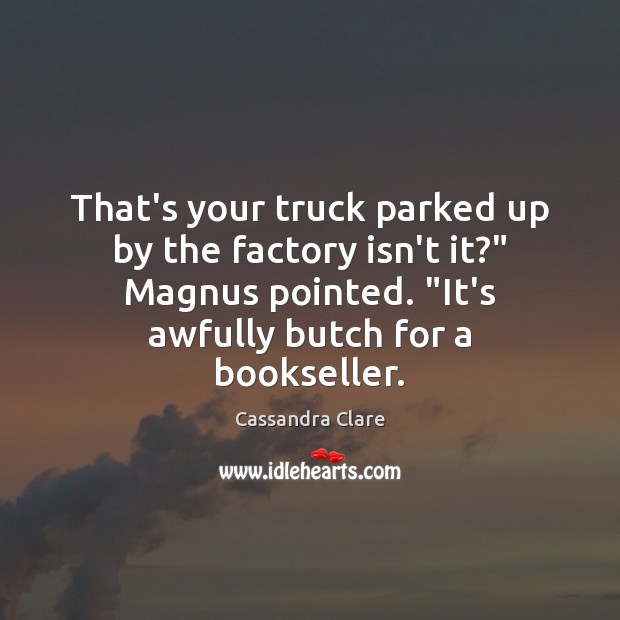 That’s your truck parked up by the factory isn’t it?” Magnus pointed. “ Image