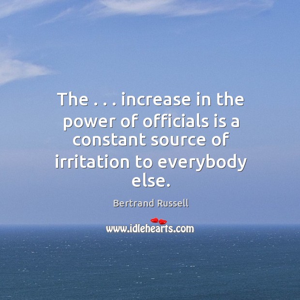 The . . . increase in the power of officials is a constant source of Bertrand Russell Picture Quote