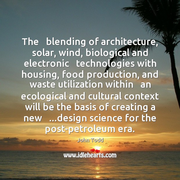 The   blending of architecture, solar, wind, biological and electronic   technologies with housing, John Todd Picture Quote