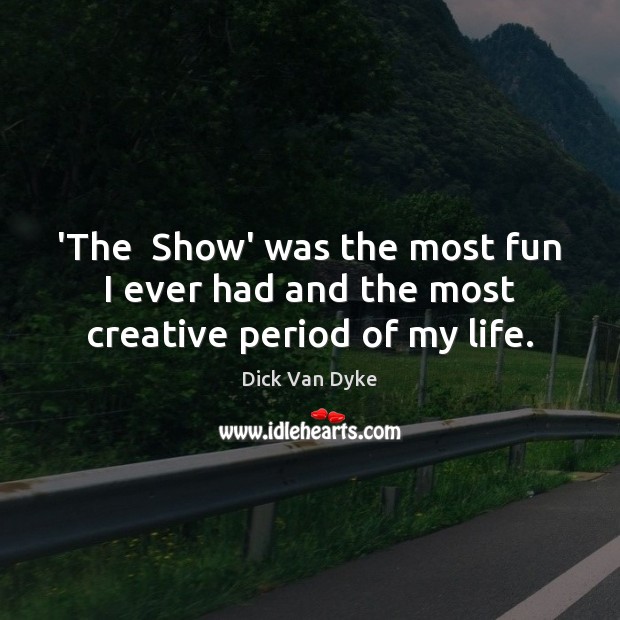‘The  Show’ was the most fun I ever had and the most creative period of my life. Dick Van Dyke Picture Quote