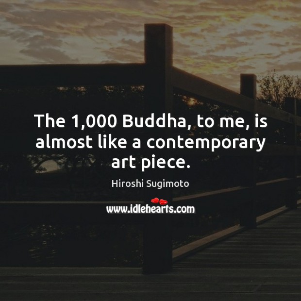 The 1,000 Buddha, to me, is almost like a contemporary art piece. Hiroshi Sugimoto Picture Quote