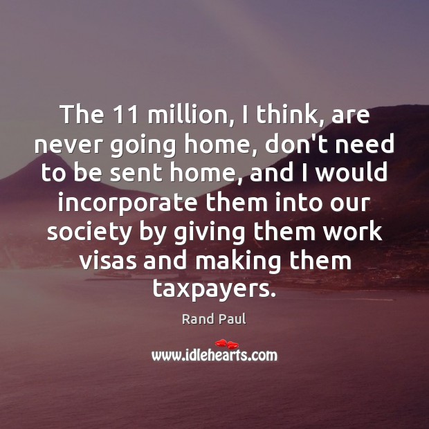 The 11 million, I think, are never going home, don’t need to be Rand Paul Picture Quote
