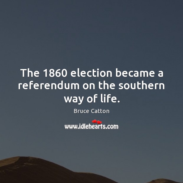 The 1860 election became a referendum on the southern way of life. Bruce Catton Picture Quote