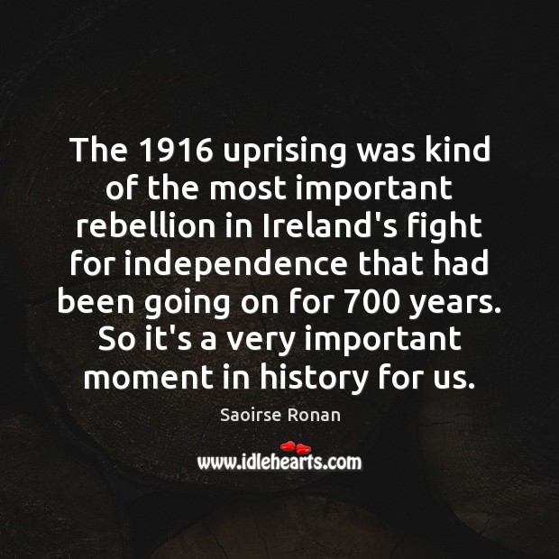 The 1916 uprising was kind of the most important rebellion in Ireland’s fight Saoirse Ronan Picture Quote