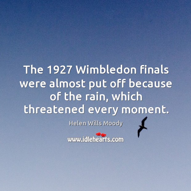 The 1927 wimbledon finals were almost put off because of the rain, which threatened every moment. Helen Wills Moody Picture Quote