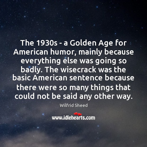 The 1930s – a Golden Age for American humor, mainly because everything Wilfrid Sheed Picture Quote