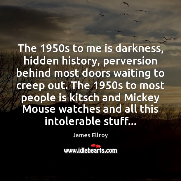 The 1950s to me is darkness, hidden history, perversion behind most doors James Ellroy Picture Quote