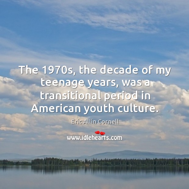 The 1970s, the decade of my teenage years, was a transitional period in american youth culture. Eric Allin Cornell Picture Quote