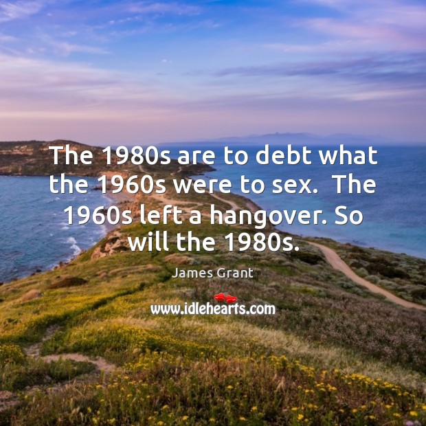 The 1980s are to debt what the 1960s were to sex.  The 1960 James Grant Picture Quote