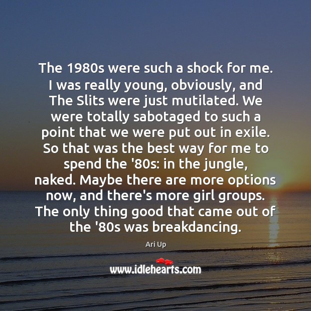 The 1980s were such a shock for me. I was really young, 