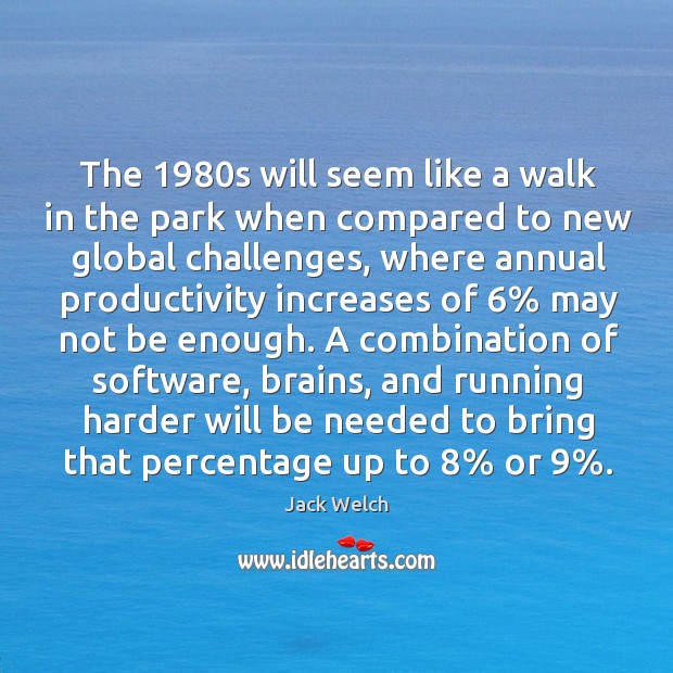The 1980s will seem like a walk in the park when compared to new global challenges Jack Welch Picture Quote