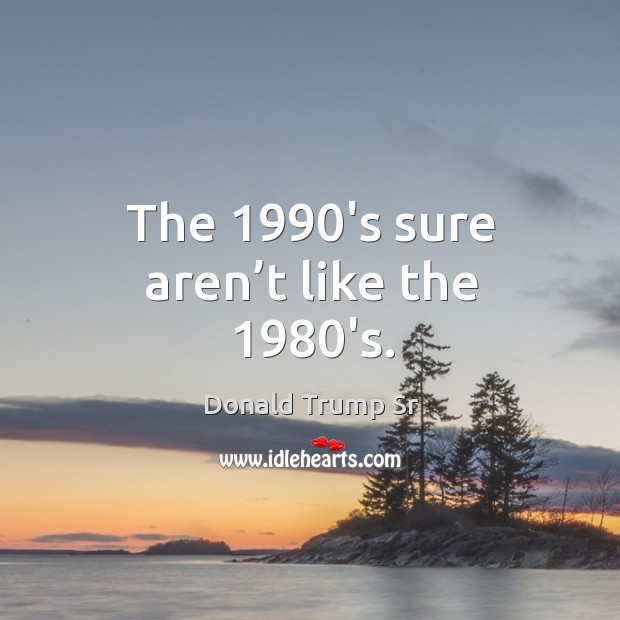 The 1990’s sure aren’t like the 1980’s. Donald Trump Sr Picture Quote