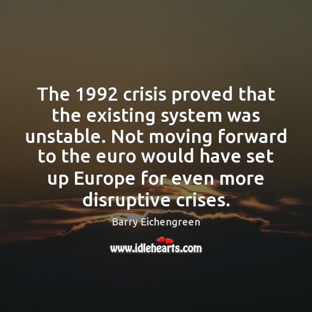 The 1992 crisis proved that the existing system was unstable. Not moving forward Barry Eichengreen Picture Quote