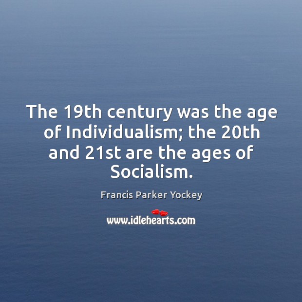 The 19th century was the age of individualism; the 20th and 21st are the ages of socialism. Image
